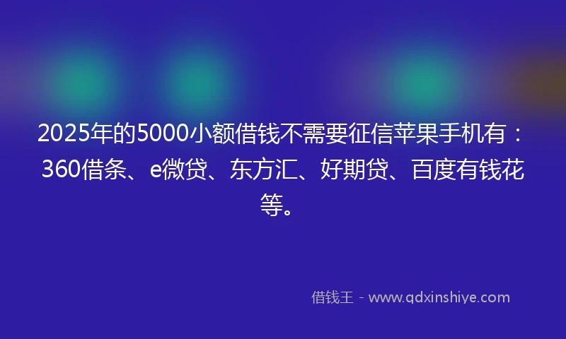 2025年的5000小额借钱不需要征信苹果手机有：360借条、e微贷、东方汇、好期贷、百度有钱花等。