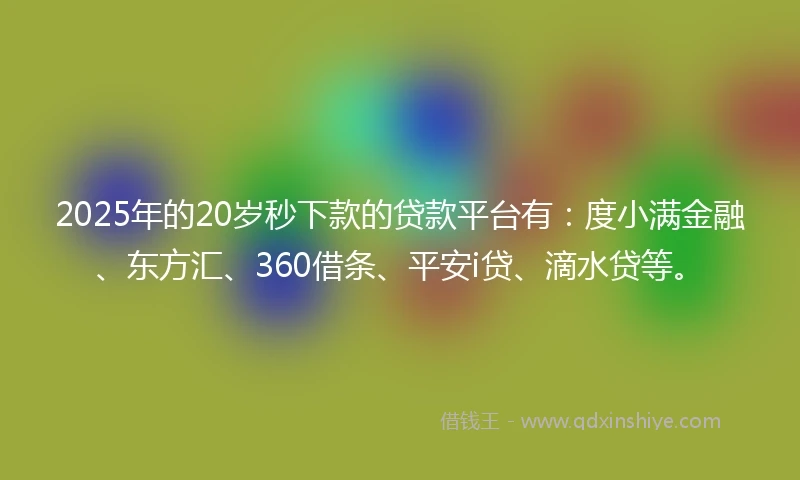 2025年的20岁秒下款的贷款平台有：度小满金融、东方汇、360借条、平安i贷、滴水贷等。