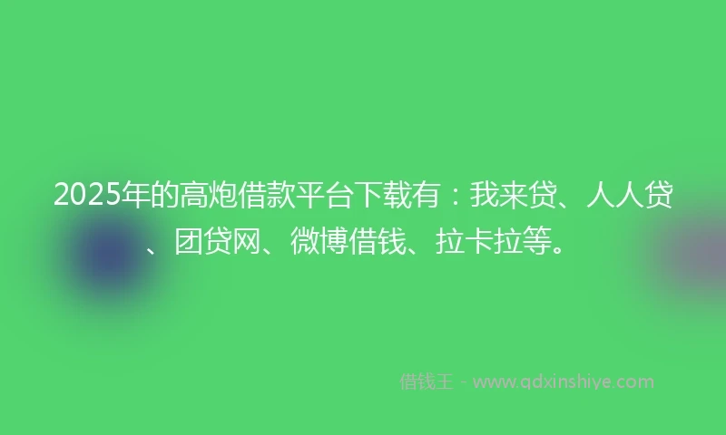 2025年的高炮借款平台下载有：我来贷、人人贷、团贷网、微博借钱、拉卡拉等。