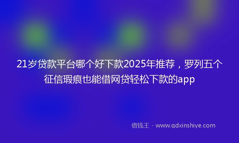 21岁贷款平台哪个好下款2025年推荐，罗列五个征信瑕疵也能借网贷轻松下款的app