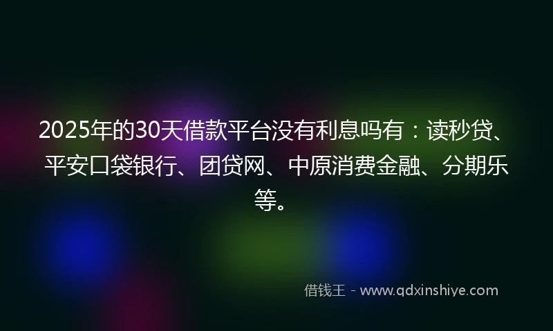 2025年的30天借款平台没有利息吗有：读秒贷、平安口袋银行、团贷网、中原消费金融、分期乐等。