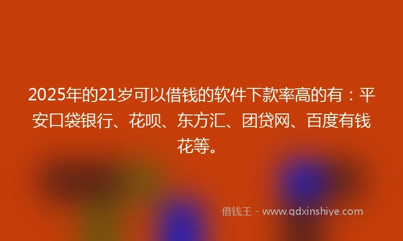 2025年的21岁可以借钱的软件下款率高的有：平安口袋银行、花呗、东方汇、团贷网、百度有钱花等。