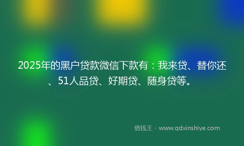 2025年的黑户贷款微信下款有：我来贷、替你还、51人品贷、好期贷、随身贷等。