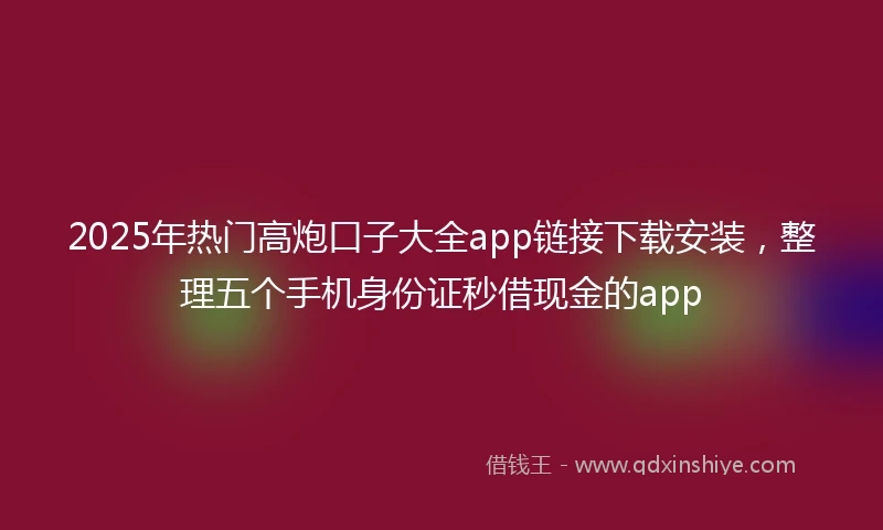 2025年热门高炮口子大全app链接下载安装，整理五个手机身份证秒借现金的app