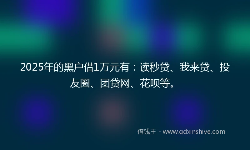 2025年的黑户借1万元有：读秒贷、我来贷、投友圈、团贷网、花呗等。