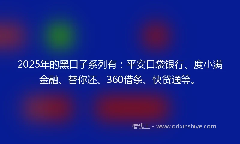 2025年的黑口子系列有：平安口袋银行、度小满金融、替你还、360借条、快贷通等。