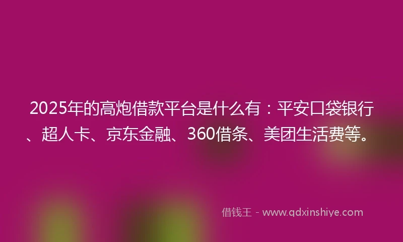 2025年的高炮借款平台是什么有：平安口袋银行、超人卡、京东金融、360借条、美团生活费等。