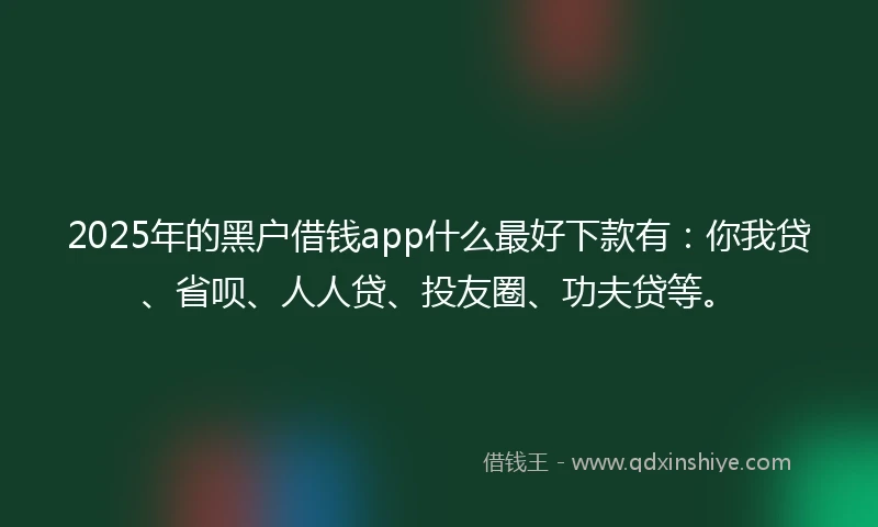 2025年的黑户借钱app什么最好下款有：你我贷、省呗、人人贷、投友圈、功夫贷等。