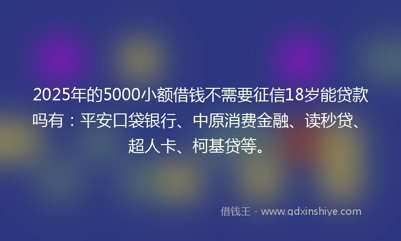 2025年的5000小额借钱不需要征信18岁能贷款吗有：平安口袋银行、中原消费金融、读秒贷、超人卡、柯基贷等。