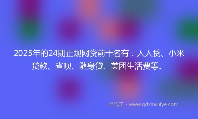 2025年的24期正规网贷前十名有：人人贷、小米贷款、省呗、随身贷、美团生活费等。
