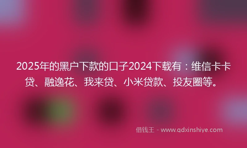2025年的黑户下款的口子2024下载有：维信卡卡贷、融逸花、我来贷、小米贷款、投友圈等。