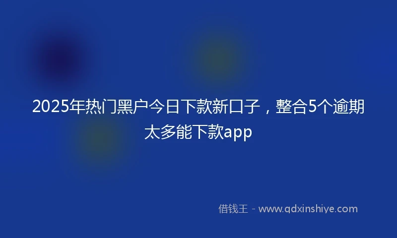 2025年热门黑户今日下款新口子，整合5个逾期太多能下款app