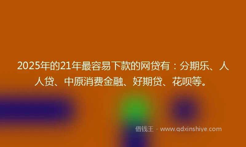 2025年的21年最容易下款的网贷有：分期乐、人人贷、中原消费金融、好期贷、花呗等。