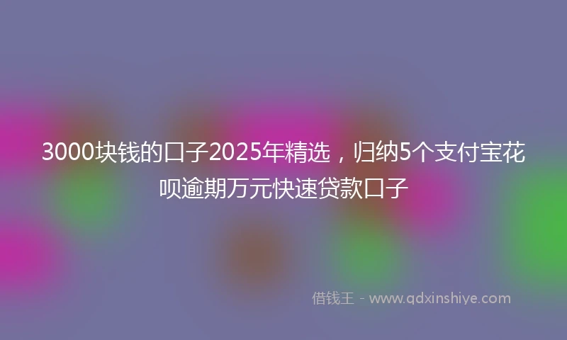 3000块钱的口子2025年精选，归纳5个支付宝花呗逾期万元快速贷款口子