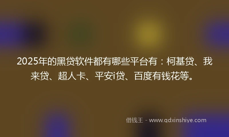 2025年的黑贷软件都有哪些平台有：柯基贷、我来贷、超人卡、平安i贷、百度有钱花等。