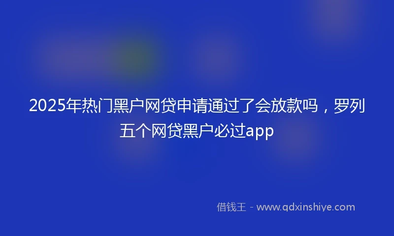 2025年热门黑户网贷申请通过了会放款吗，罗列五个网贷黑户必过app