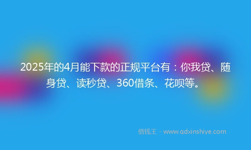 2025年的4月能下款的正规平台有：你我贷、随身贷、读秒贷、360借条、花呗等。