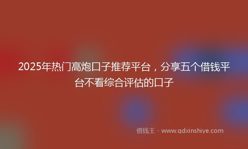 2025年热门高炮口子推荐平台，分享五个借钱平台不看综合评估的口子