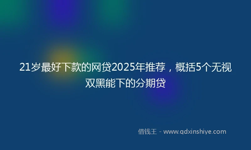 21岁最好下款的网贷2025年推荐，概括5个无视双黑能下的分期贷