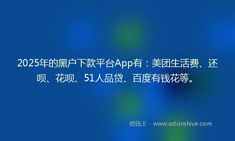 2025年的黑户下款平台App有：美团生活费、还呗、花呗、51人品贷、百度有钱花等。
