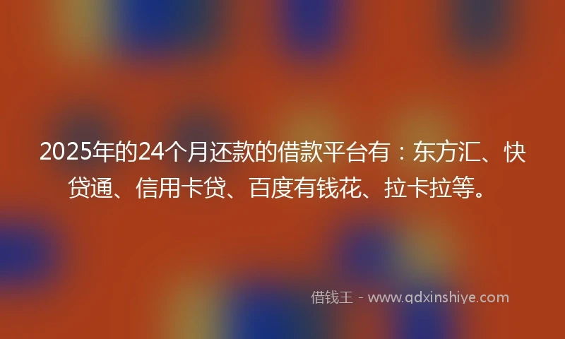 2025年的24个月还款的借款平台有：东方汇、快贷通、信用卡贷、百度有钱花、拉卡拉等。
