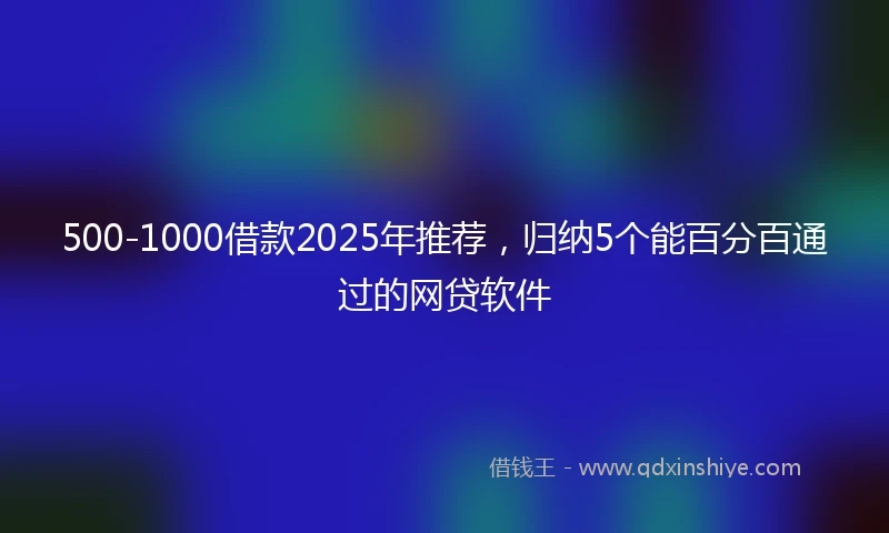 500-1000借款2025年推荐，归纳5个能百分百通过的网贷软件