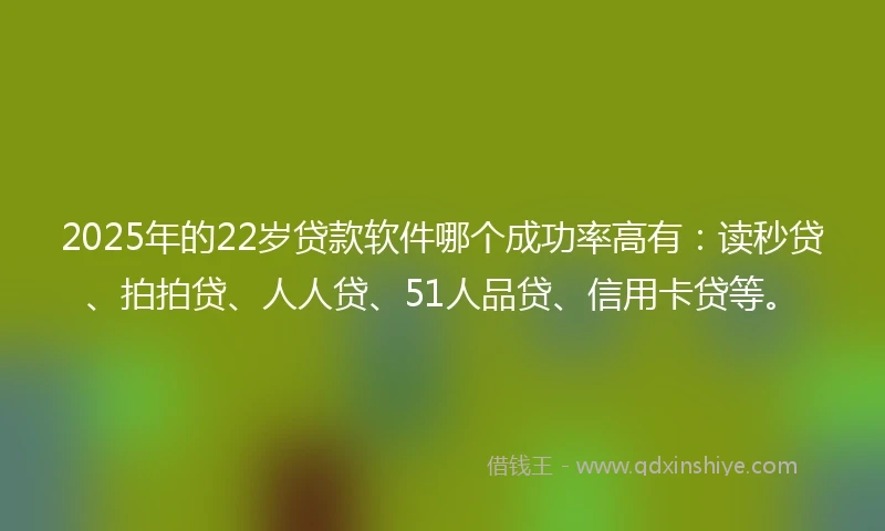 2025年的22岁贷款软件哪个成功率高有：读秒贷、拍拍贷、人人贷、51人品贷、信用卡贷等。