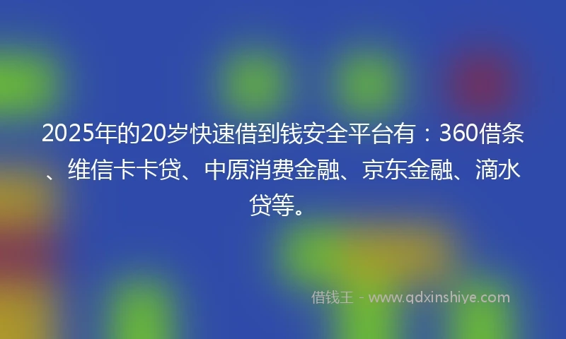 2025年的20岁快速借到钱安全平台有：360借条、维信卡卡贷、中原消费金融、京东金融、滴水贷等。