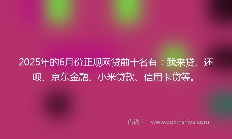 2025年的6月份正规网贷前十名有：我来贷、还呗、京东金融、小米贷款、信用卡贷等。