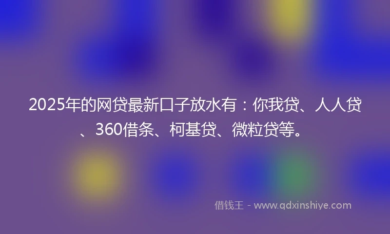 2025年的网贷最新口子放水有：你我贷、人人贷、360借条、柯基贷、微粒贷等。