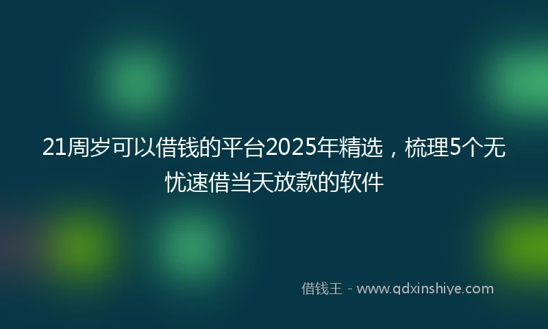 21周岁可以借钱的平台2025年精选，梳理5个无忧速借当天放款的软件