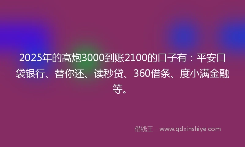 2025年的高炮3000到账2100的口子有：平安口袋银行、替你还、读秒贷、360借条、度小满金融等。
