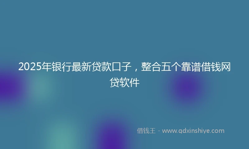 2025年银行最新贷款口子，整合五个靠谱借钱网贷软件