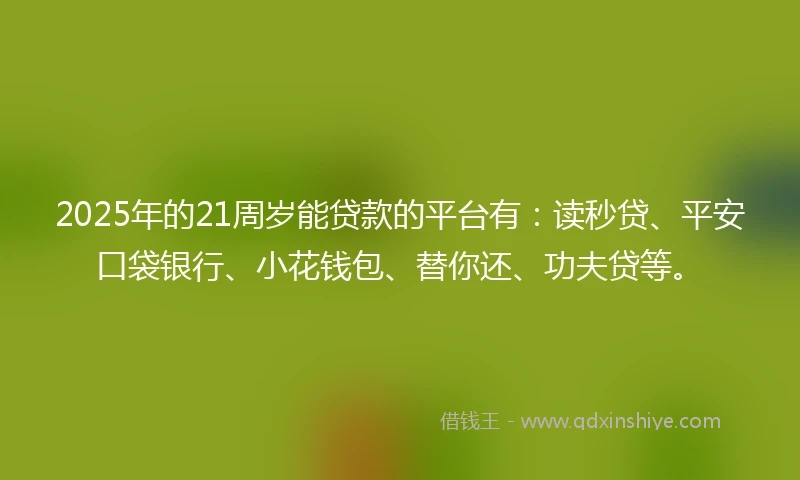 2025年的21周岁能贷款的平台有：读秒贷、平安口袋银行、小花钱包、替你还、功夫贷等。