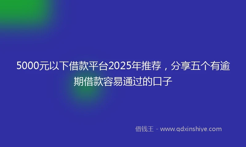 5000元以下借款平台2025年推荐，分享五个有逾期借款容易通过的口子