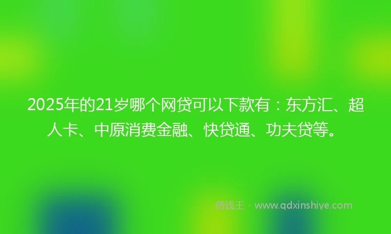 2025年的21岁哪个网贷可以下款有：东方汇、超人卡、中原消费金融、快贷通、功夫贷等。
