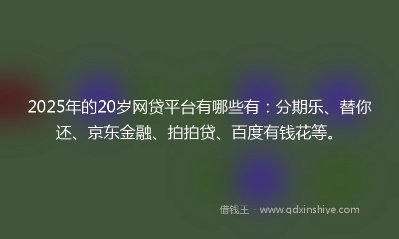 2025年的20岁网贷平台有哪些有：分期乐、替你还、京东金融、拍拍贷、百度有钱花等。