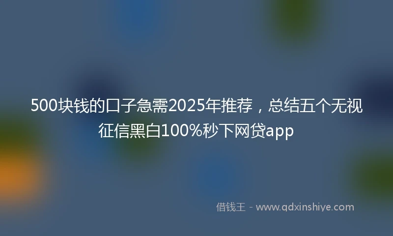 500块钱的口子急需2025年推荐，总结五个无视征信黑白100%秒下网贷app