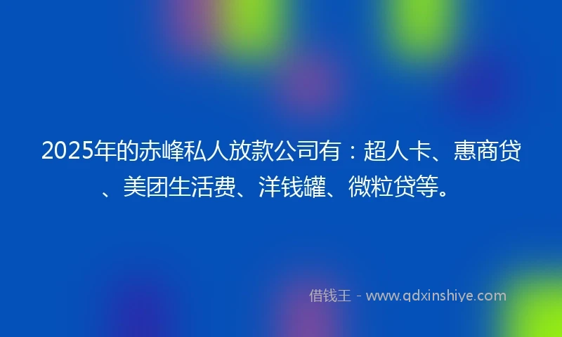 2025年的赤峰私人放款公司有：超人卡、惠商贷、美团生活费、洋钱罐、微粒贷等。