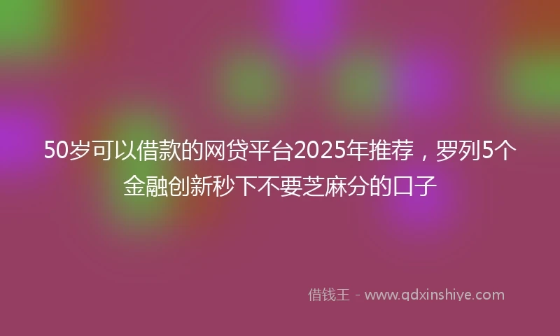 50岁可以借款的网贷平台2025年推荐，罗列5个金融创新秒下不要芝麻分的口子