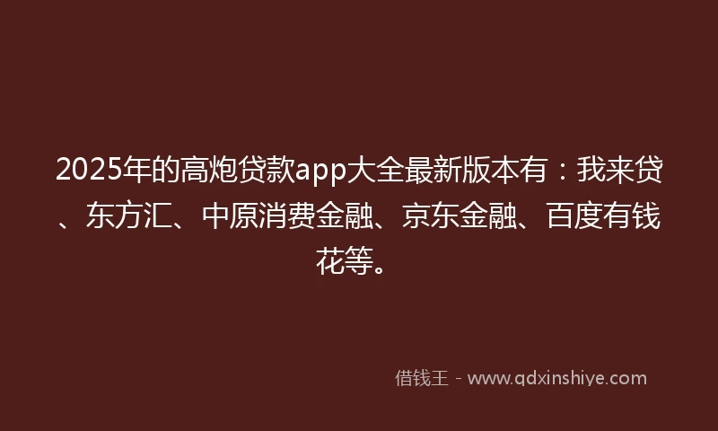 2025年的高炮贷款app大全最新版本有：我来贷、东方汇、中原消费金融、京东金融、百度有钱花等。