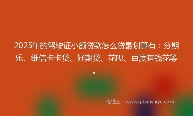 2025年的驾驶证小额贷款怎么贷最划算有：分期乐、维信卡卡贷、好期贷、花呗、百度有钱花等。
