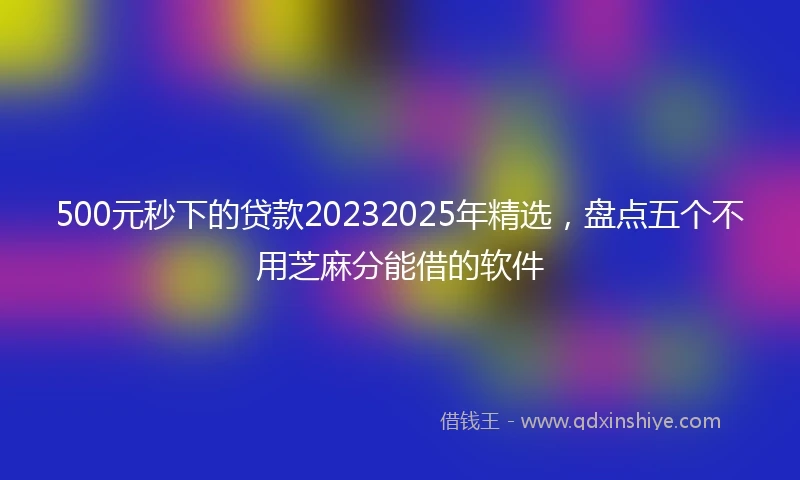 500元秒下的贷款20232025年精选，盘点五个不用芝麻分能借的软件