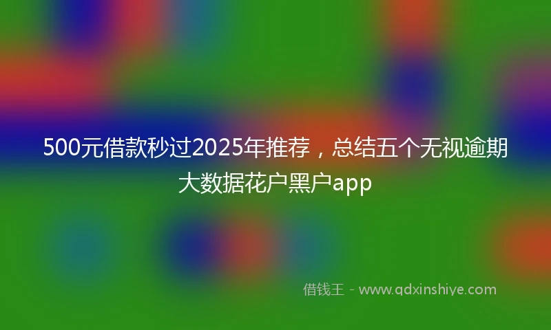 500元借款秒过2025年推荐，总结五个无视逾期大数据花户黑户app
