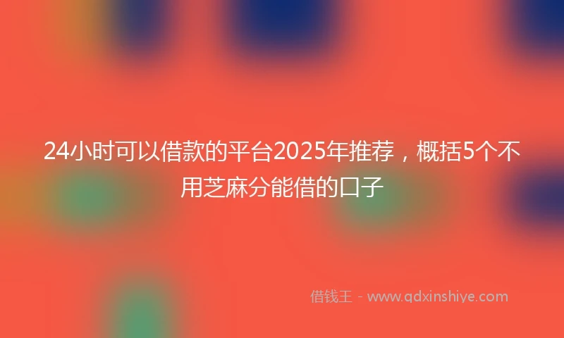 24小时可以借款的平台2025年推荐，概括5个不用芝麻分能借的口子