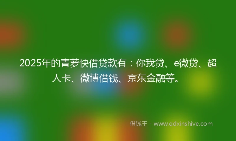 2025年的青萝快借贷款有：你我贷、e微贷、超人卡、微博借钱、京东金融等。