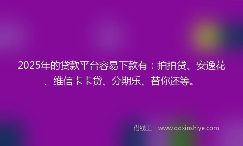 2025年的贷款平台容易下款有：拍拍贷、安逸花、维信卡卡贷、分期乐、替你还等。