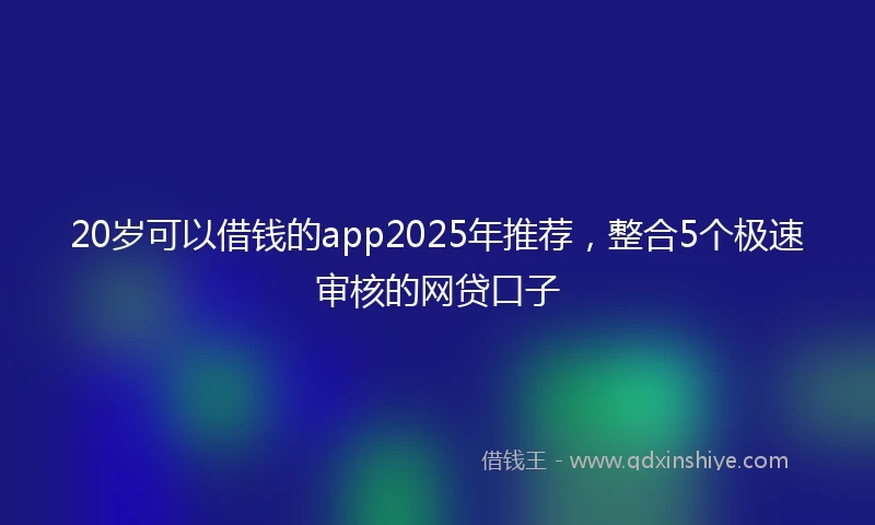 20岁可以借钱的app2025年推荐，整合5个极速审核的网贷口子
