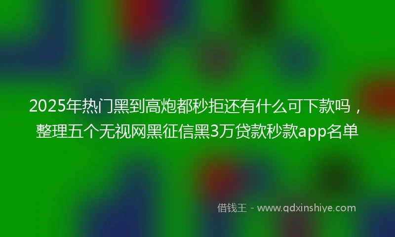 2025年热门黑到高炮都秒拒还有什么可下款吗，整理五个无视网黑征信黑3万贷款秒款app名单