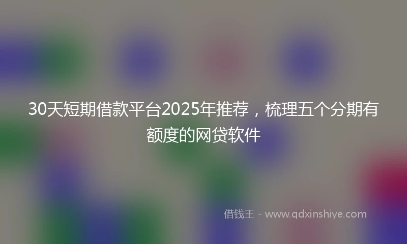 30天短期借款平台2025年推荐，梳理五个分期有额度的网贷软件